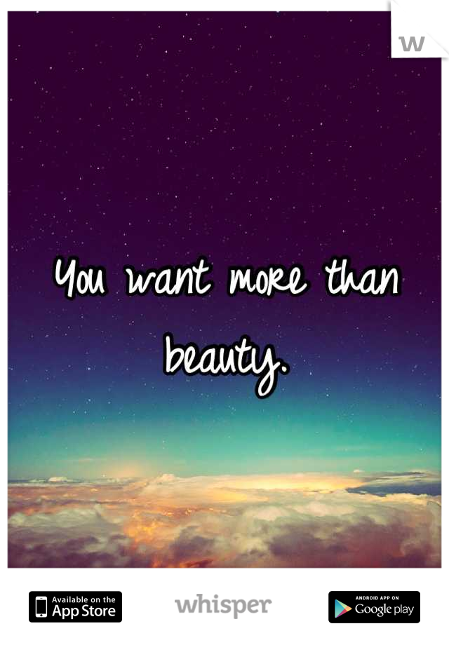 You want more than beauty.