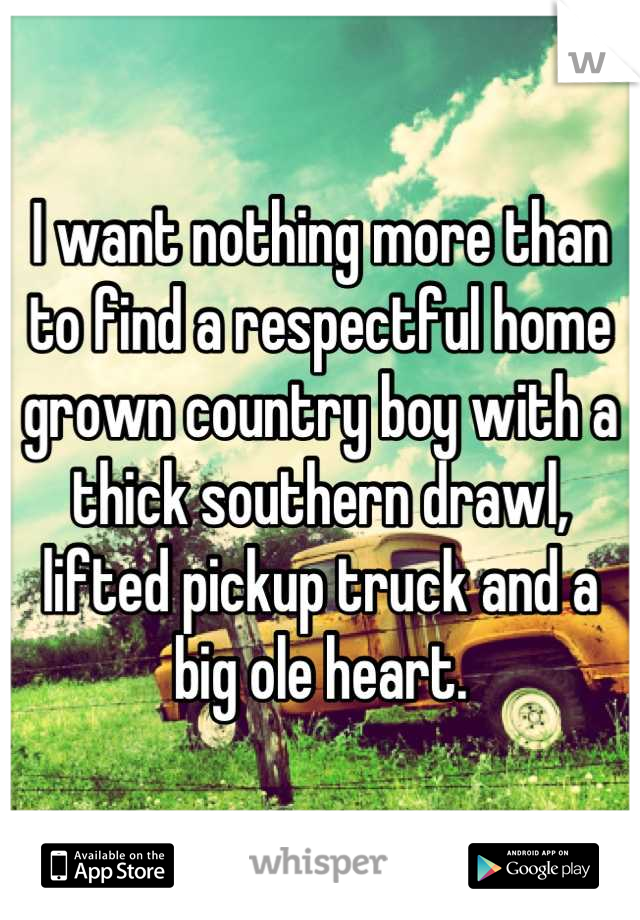I want nothing more than to find a respectful home grown country boy with a thick southern drawl, lifted pickup truck and a big ole heart.