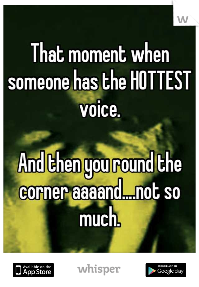 That moment when someone has the HOTTEST voice.

And then you round the corner aaaand....not so much.
