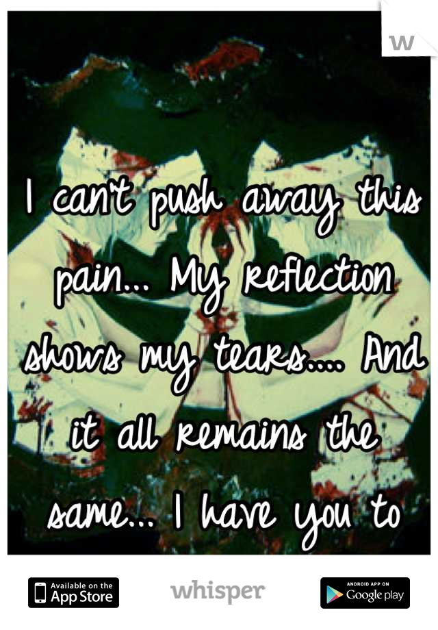 I can't push away this pain... My reflection  shows my tears.... And it all remains the same... I have you to blame...