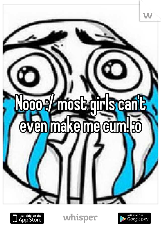 Nooo :/ most girls can't even make me cum! :o