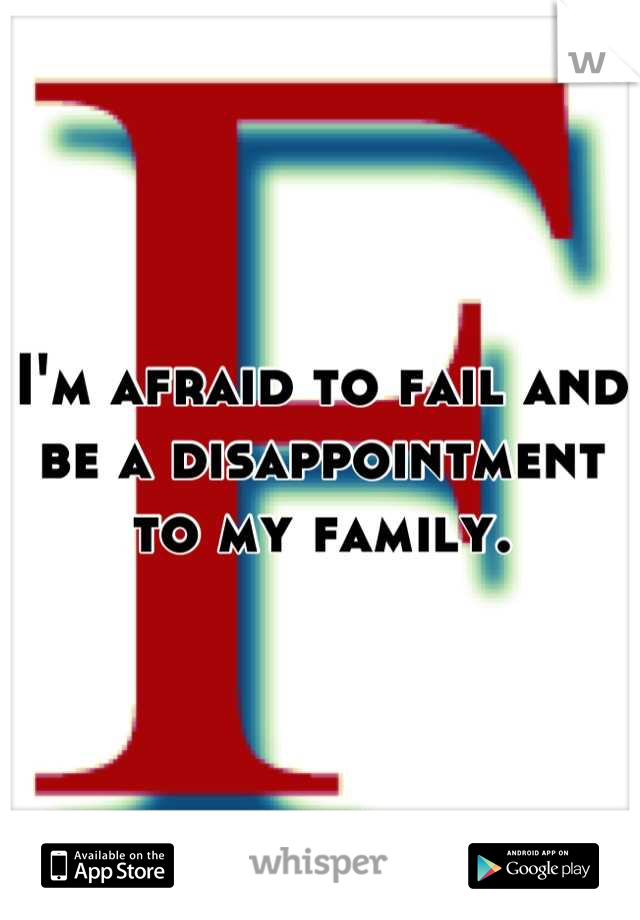 I'm afraid to fail and be a disappointment to my family.