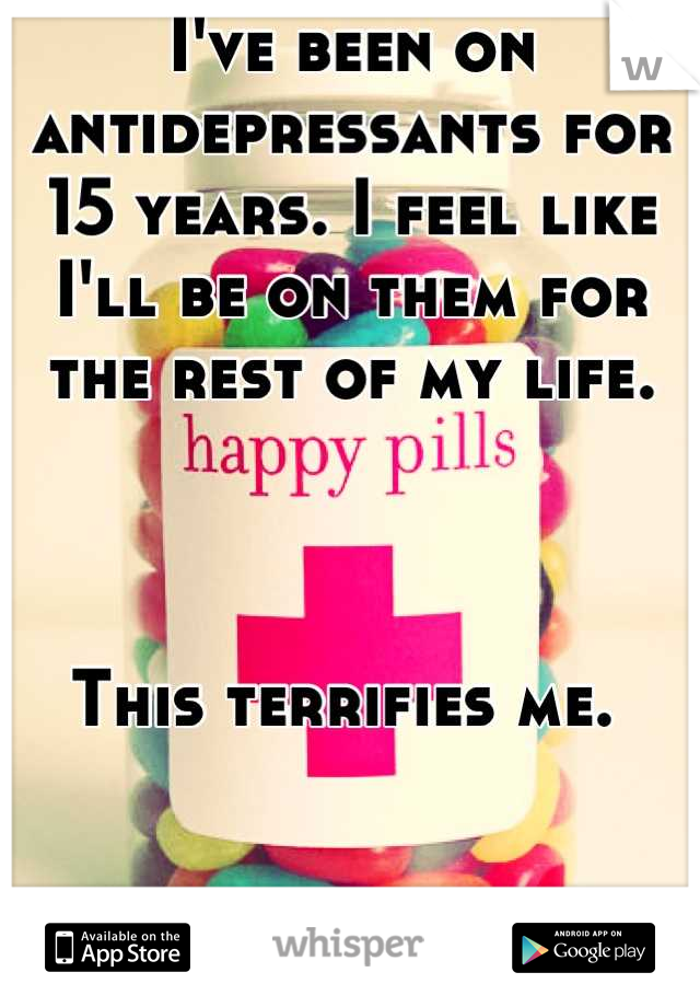 I've been on antidepressants for 15 years. I feel like I'll be on them for the rest of my life. 



This terrifies me. 