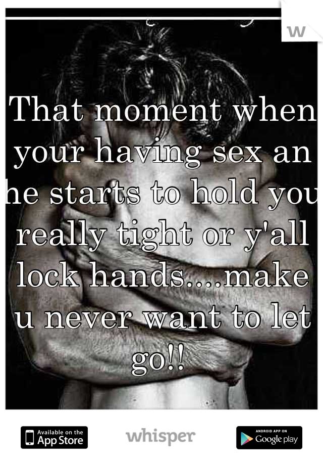 That moment when your having sex an he starts to hold you really tight or y'all lock hands....make u never want to let go!! 