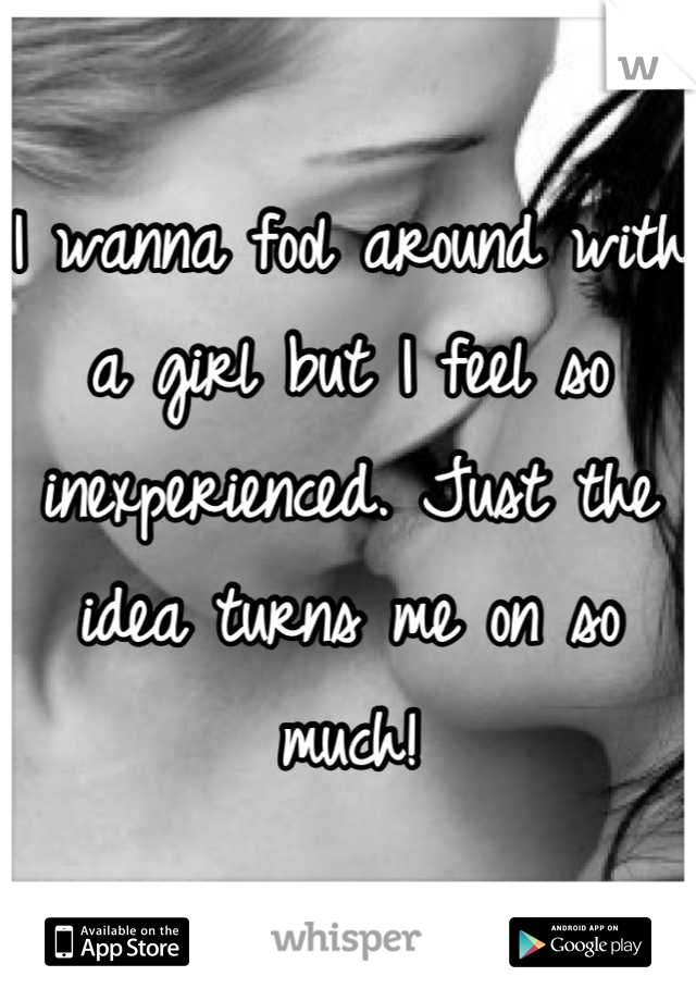 I wanna fool around with a girl but I feel so inexperienced. Just the idea turns me on so much!