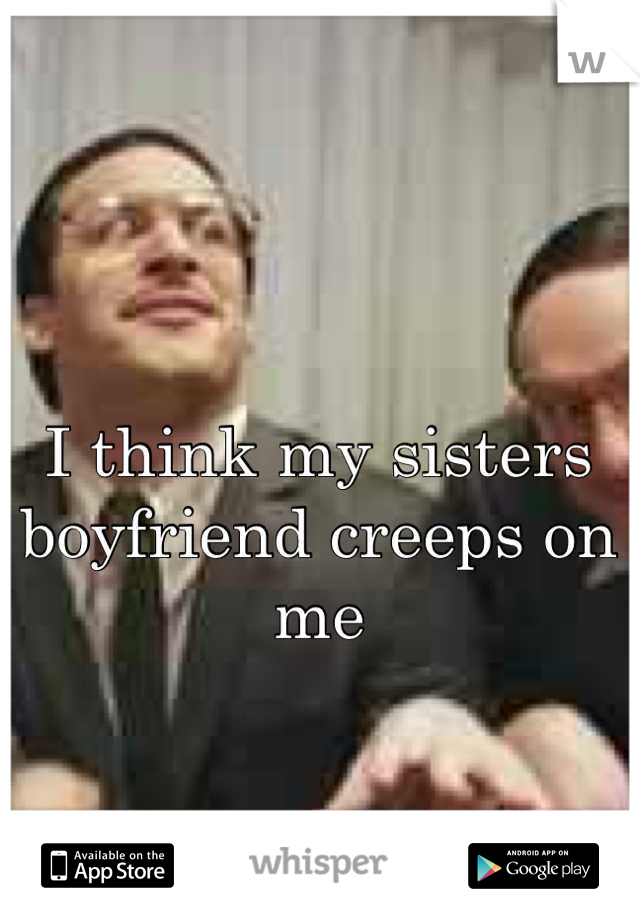 I think my sisters boyfriend creeps on me