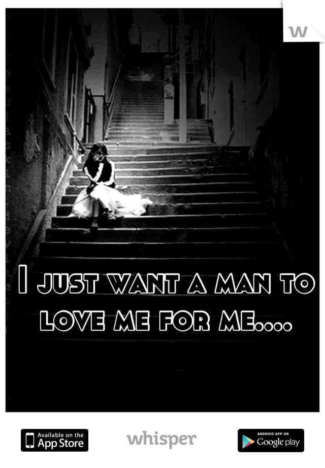 I just want a man to love me for me....