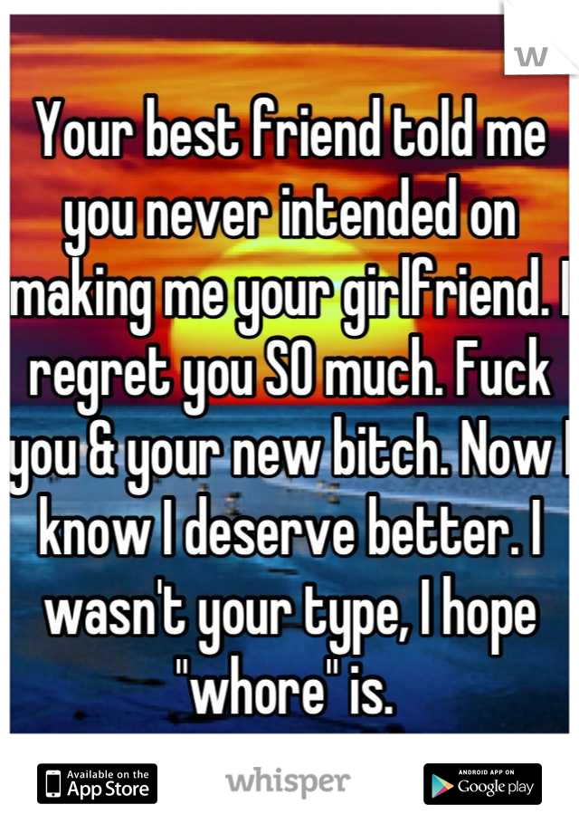 Your best friend told me you never intended on making me your girlfriend. I regret you SO much. Fuck you & your new bitch. Now I know I deserve better. I wasn't your type, I hope "whore" is. 