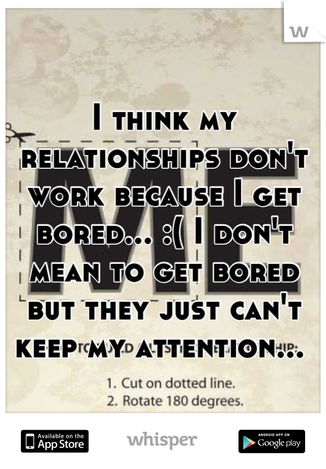 I think my relationships don't work because I get bored... :( I don't mean to get bored but they just can't keep my attention... 