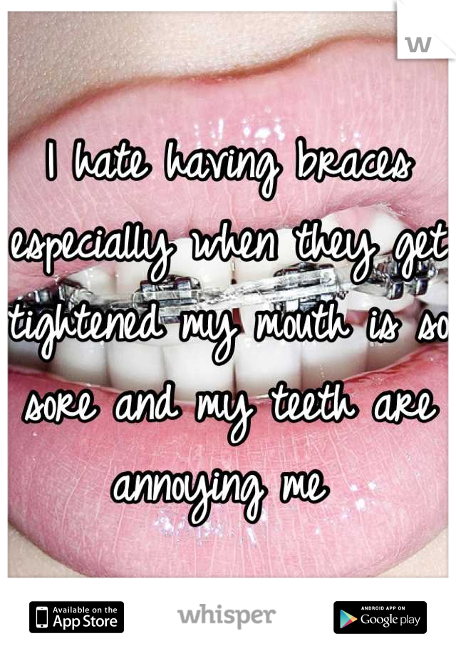 I hate having braces especially when they get tightened my mouth is so sore and my teeth are annoying me 
