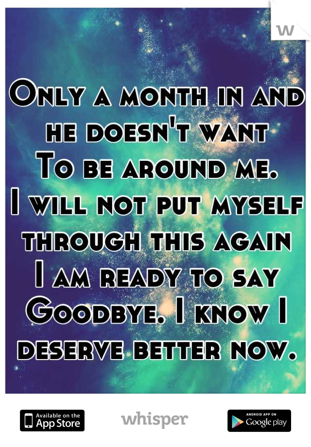 Only a month in and he doesn't want
To be around me.
I will not put myself through this again
I am ready to say  
Goodbye. I know I deserve better now.