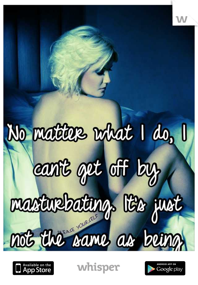 No matter what I do, I can't get off by masturbating. It's just not the same as being touched by someone else.