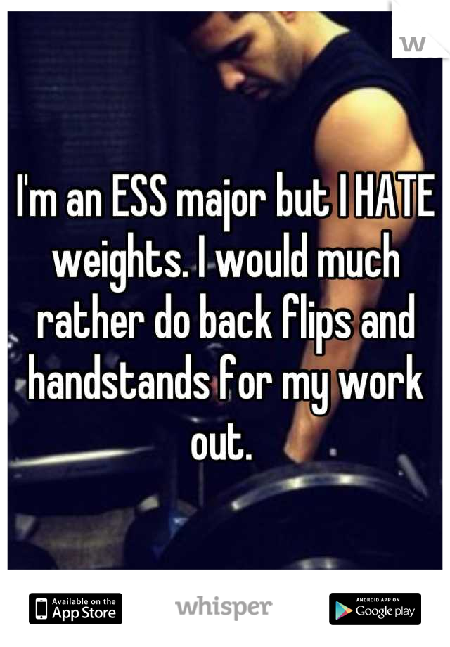 I'm an ESS major but I HATE weights. I would much rather do back flips and handstands for my work out. 