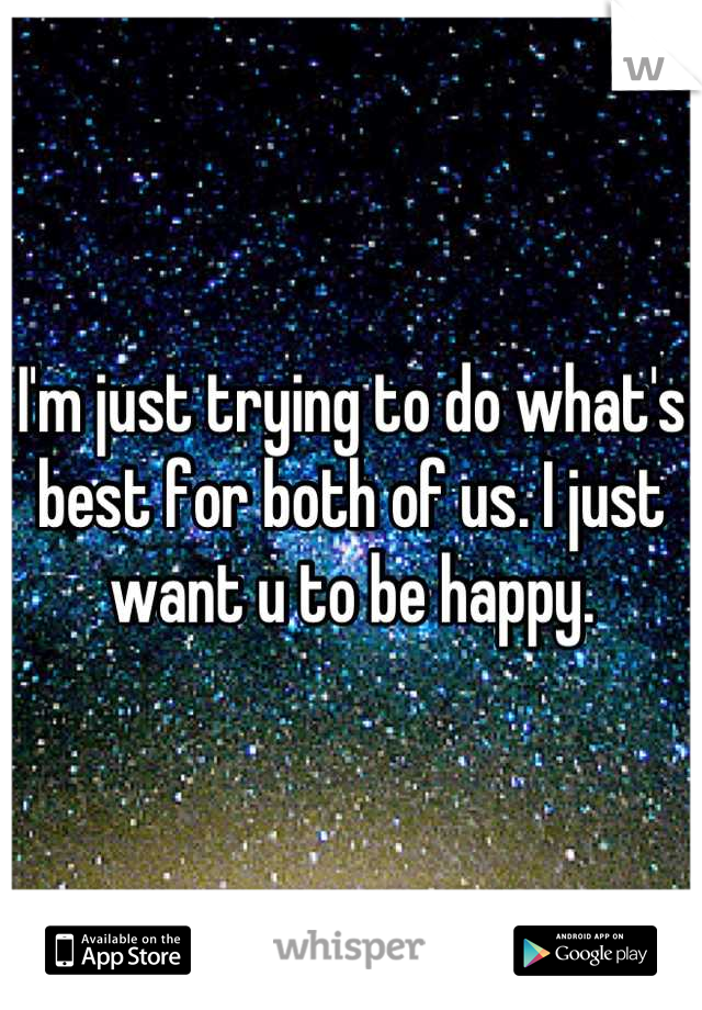 I'm just trying to do what's best for both of us. I just want u to be happy.