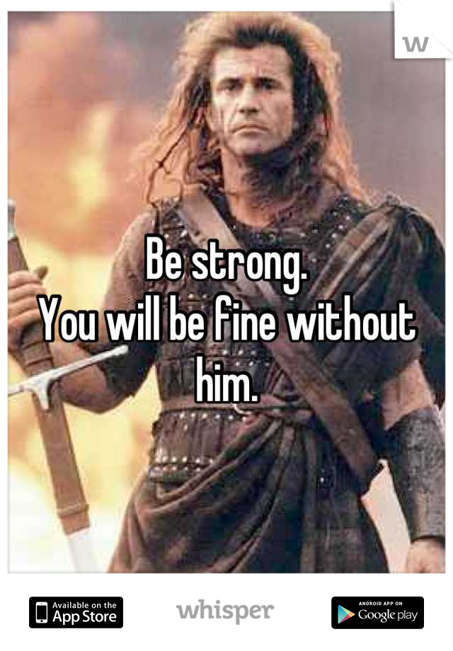 Be strong.
You will be fine without him.
