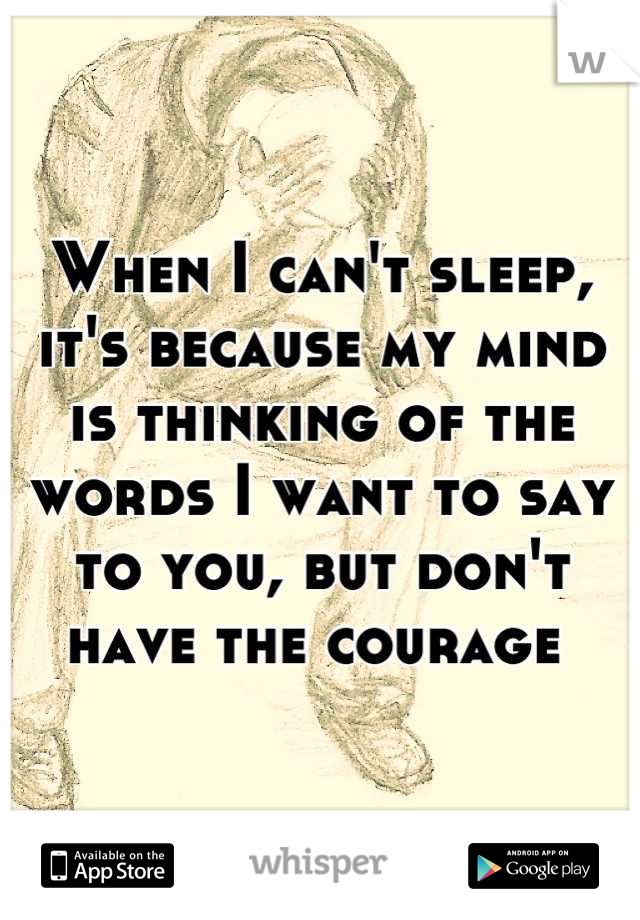 When I can't sleep, it's because my mind is thinking of the words I want to say to you, but don't have the courage 
