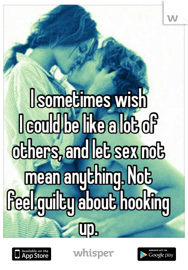 I sometimes wish
I could be like a lot of 
others, and let sex not 
mean anything. Not 
feel guilty about hooking up.