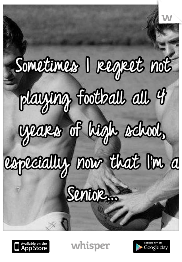 Sometimes I regret not playing football all 4 years of high school, especially now that I'm a Senior...