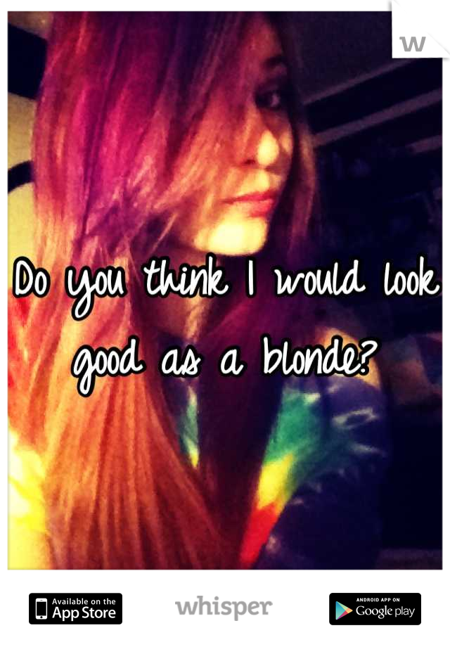 Do you think I would look good as a blonde?