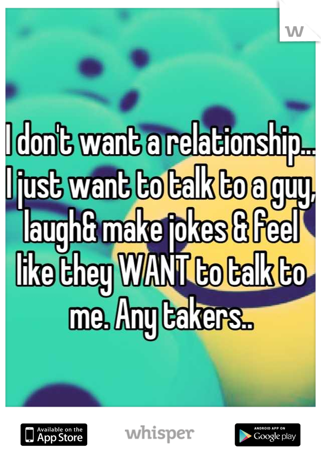 I don't want a relationship... I just want to talk to a guy, laugh& make jokes & feel like they WANT to talk to me. Any takers..