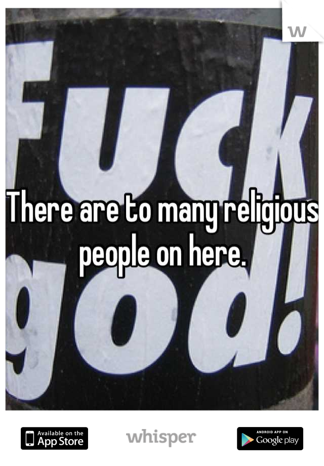 There are to many religious people on here.