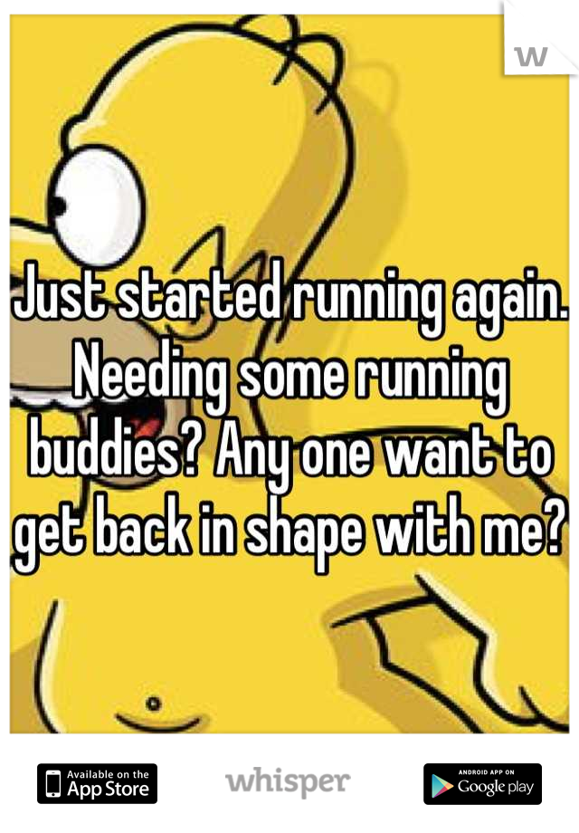 Just started running again. Needing some running buddies? Any one want to get back in shape with me?