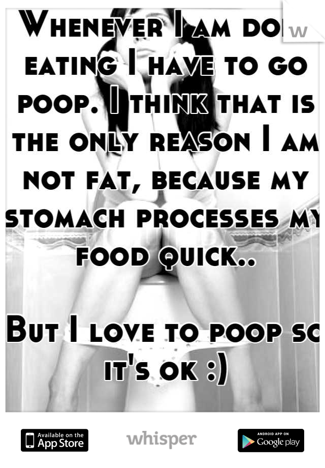 Whenever I am done eating I have to go poop. I think that is the only reason I am not fat, because my stomach processes my food quick..

But I love to poop so it's ok :)