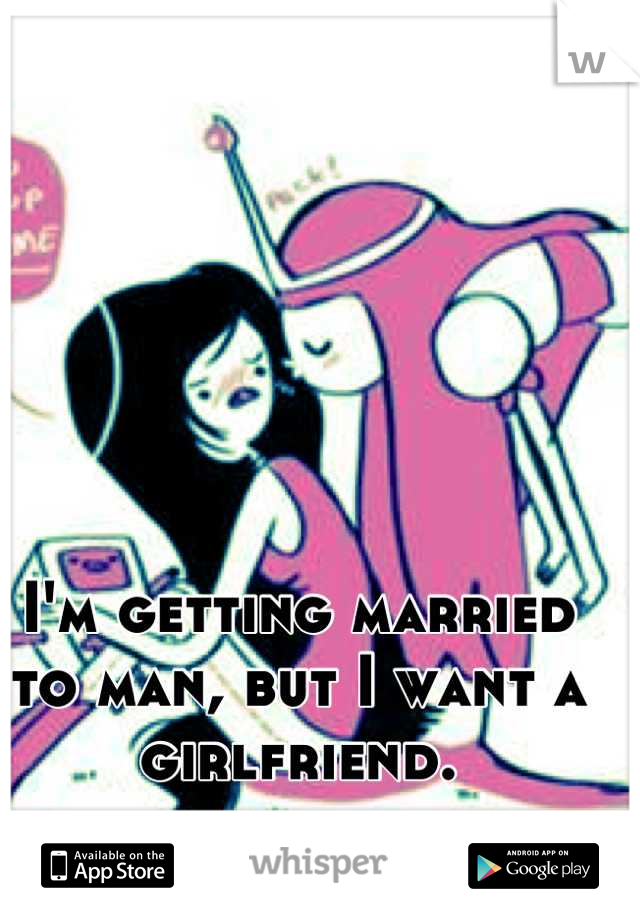 I'm getting married to man, but I want a girlfriend.