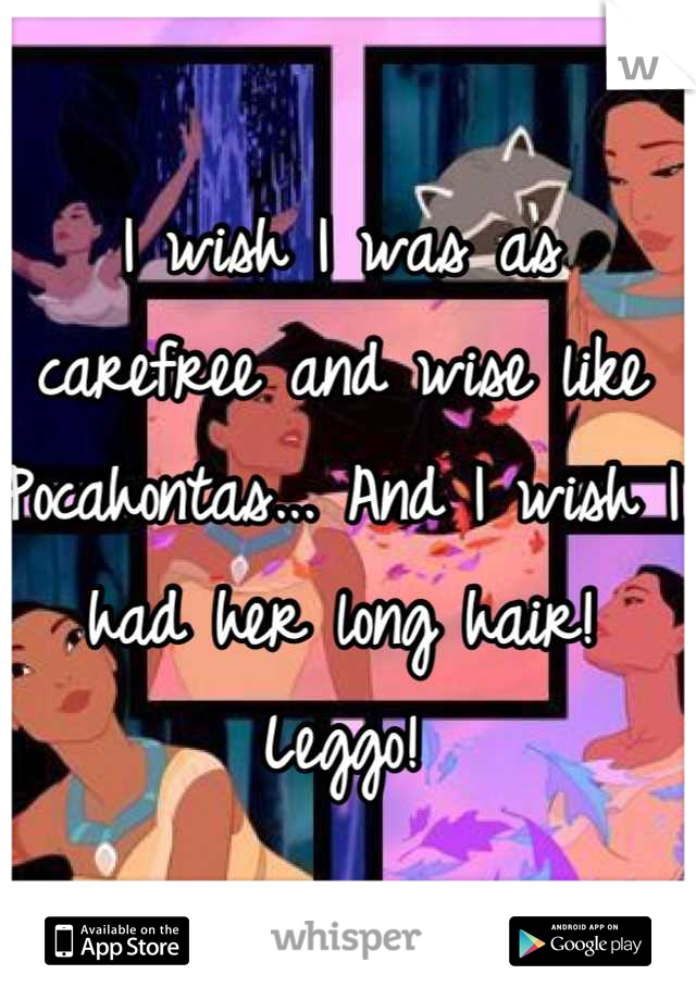 I wish I was as carefree and wise like Pocahontas... And I wish I had her long hair! Leggo!