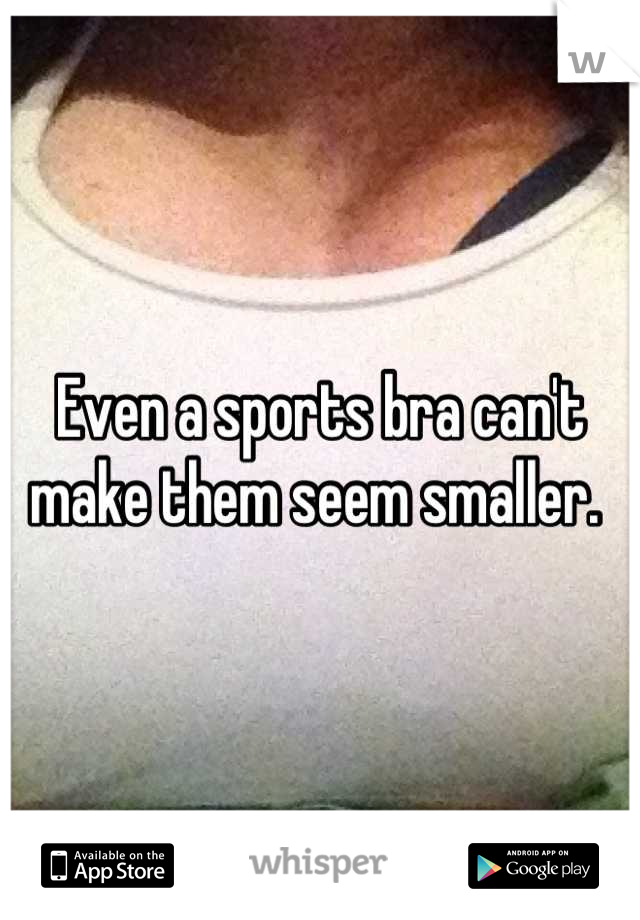 Even a sports bra can't make them seem smaller. 