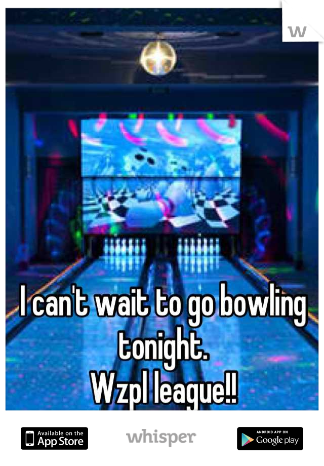 I can't wait to go bowling tonight. 
Wzpl league!!