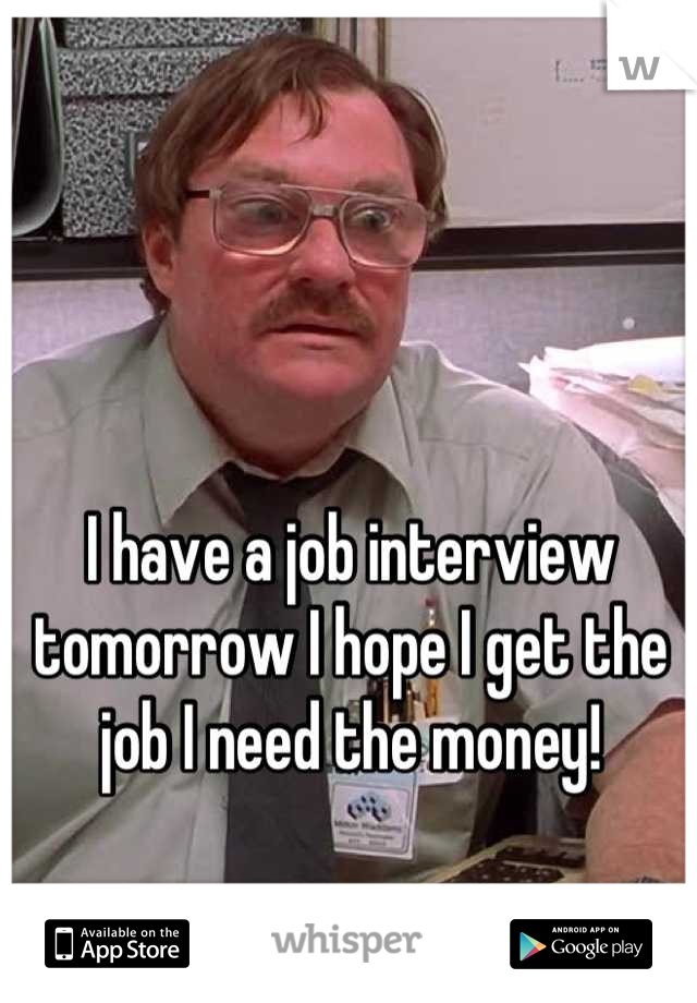 I have a job interview tomorrow I hope I get the job I need the money!