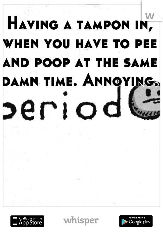 Having a tampon in, when you have to pee and poop at the same damn time. Annoying. 