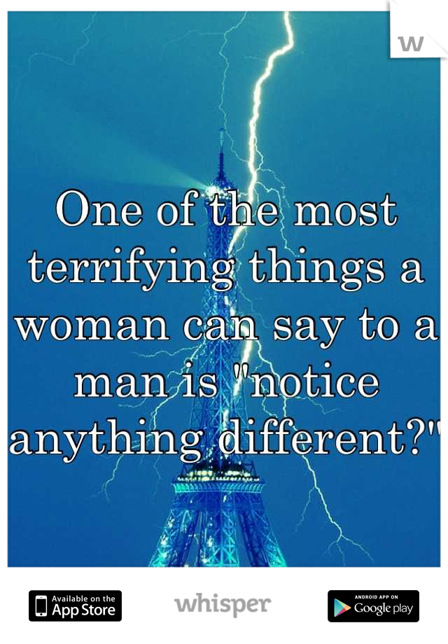 One of the most terrifying things a woman can say to a man is "notice 
anything different?"