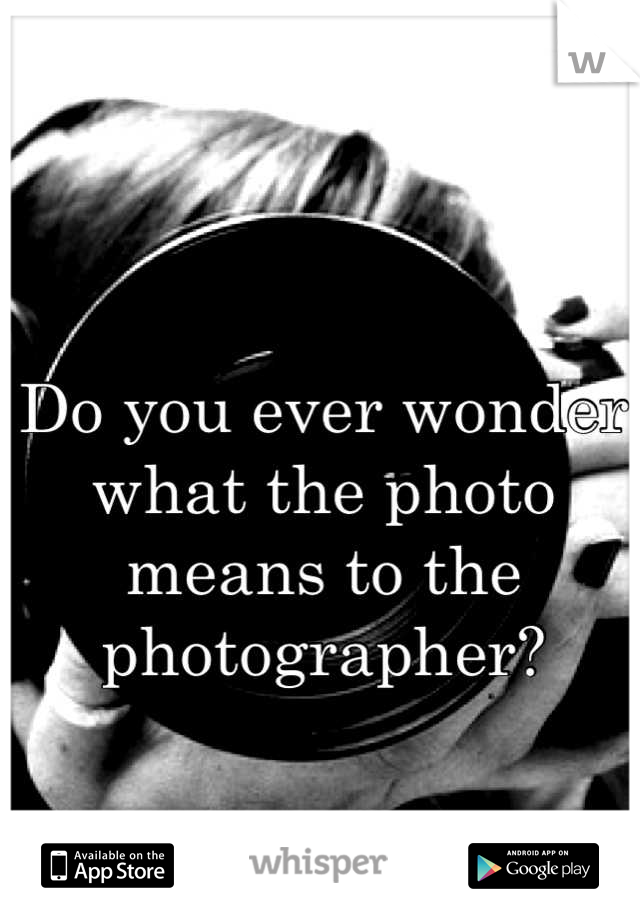 Do you ever wonder what the photo means to the photographer?