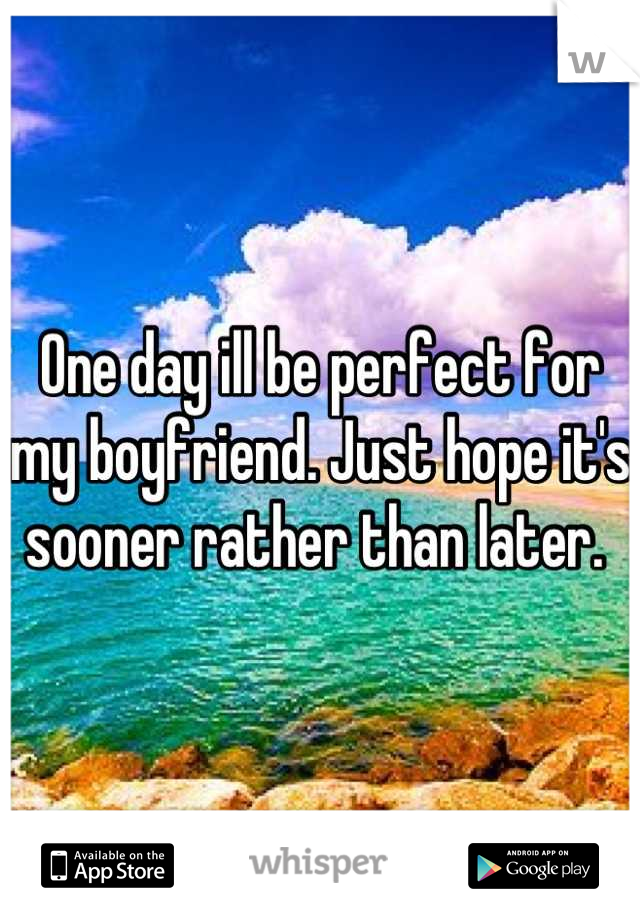 One day ill be perfect for my boyfriend. Just hope it's sooner rather than later. 