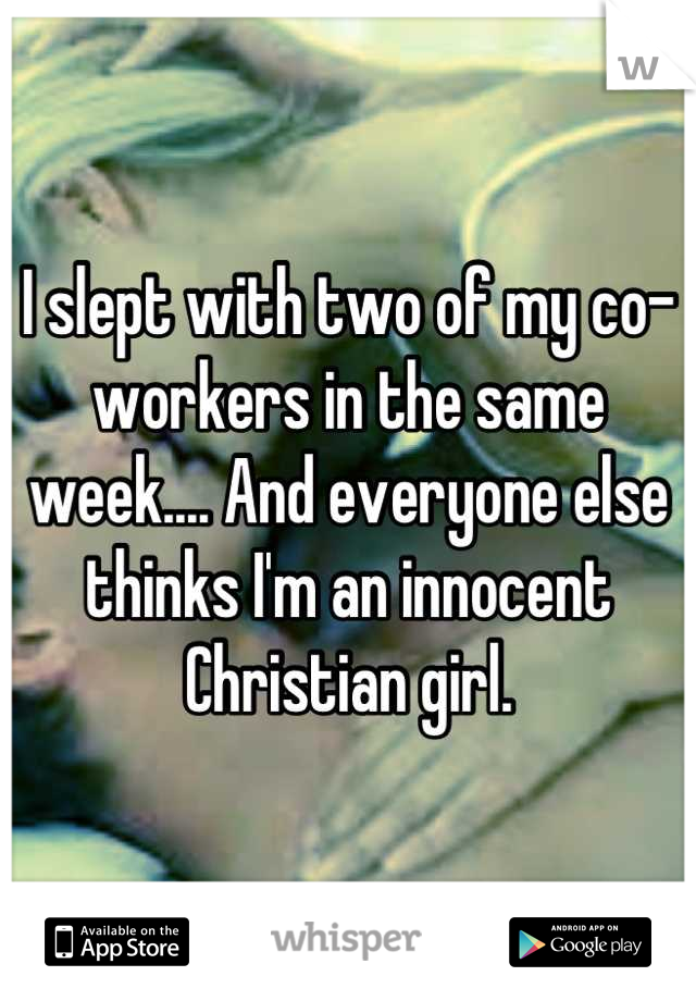 I slept with two of my co-workers in the same week.... And everyone else thinks I'm an innocent Christian girl.