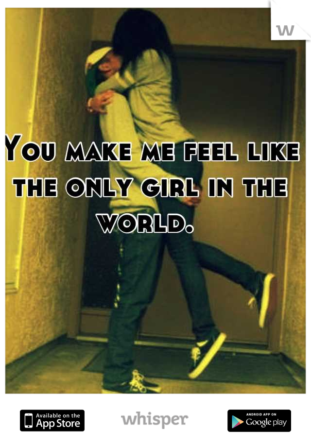 You make me feel like the only girl in the world. 