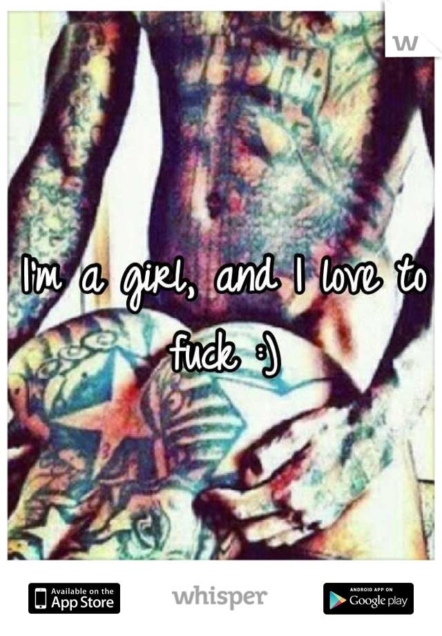I'm a girl, and I love to fuck :)