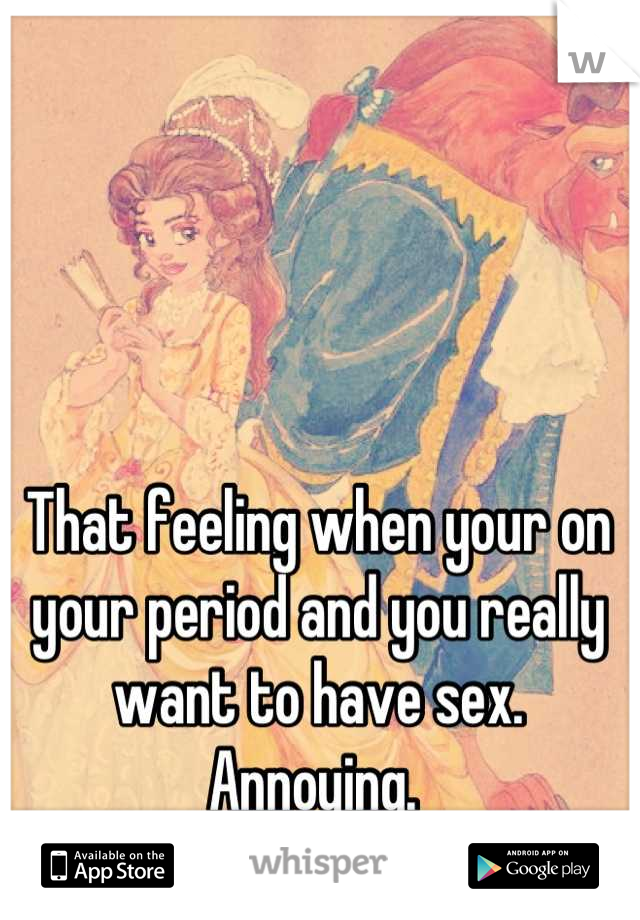 That feeling when your on your period and you really want to have sex. Annoying. 