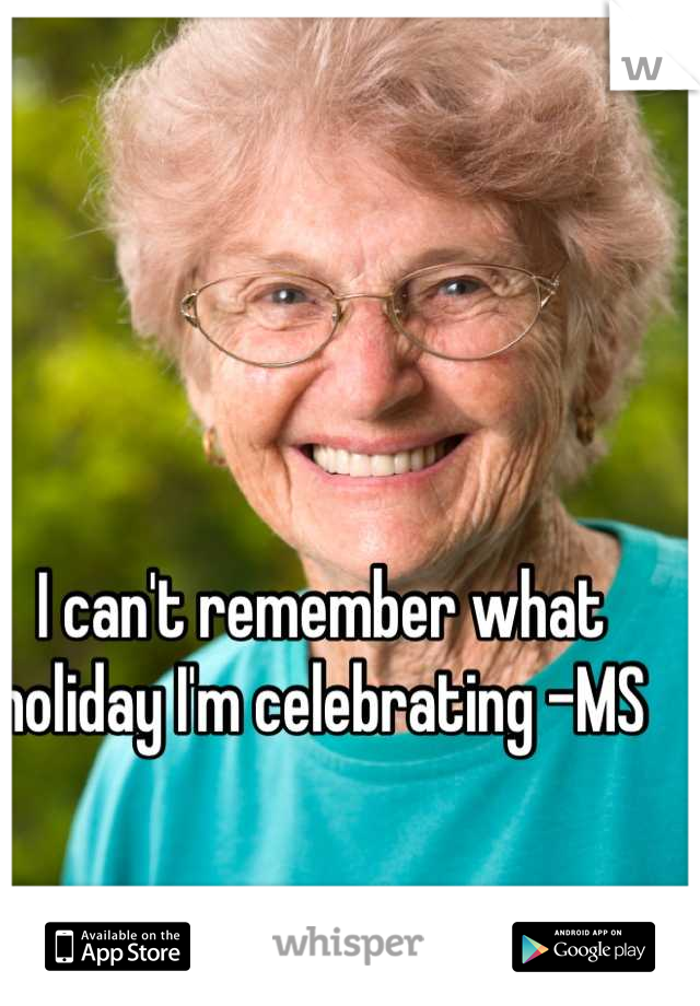 I can't remember what holiday I'm celebrating -MS