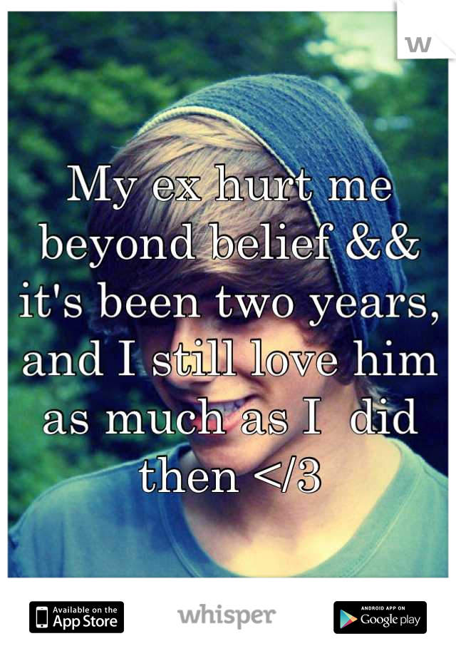 My ex hurt me beyond belief && it's been two years, and I still love him as much as I  did then </3