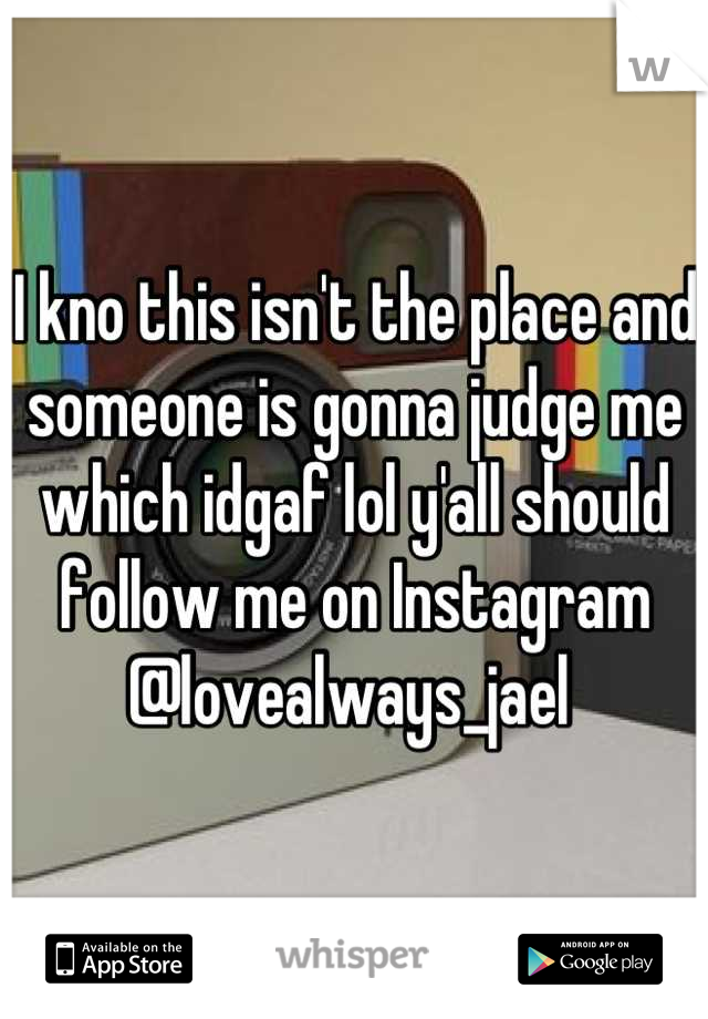 I kno this isn't the place and someone is gonna judge me which idgaf lol y'all should follow me on Instagram @lovealways_jael 