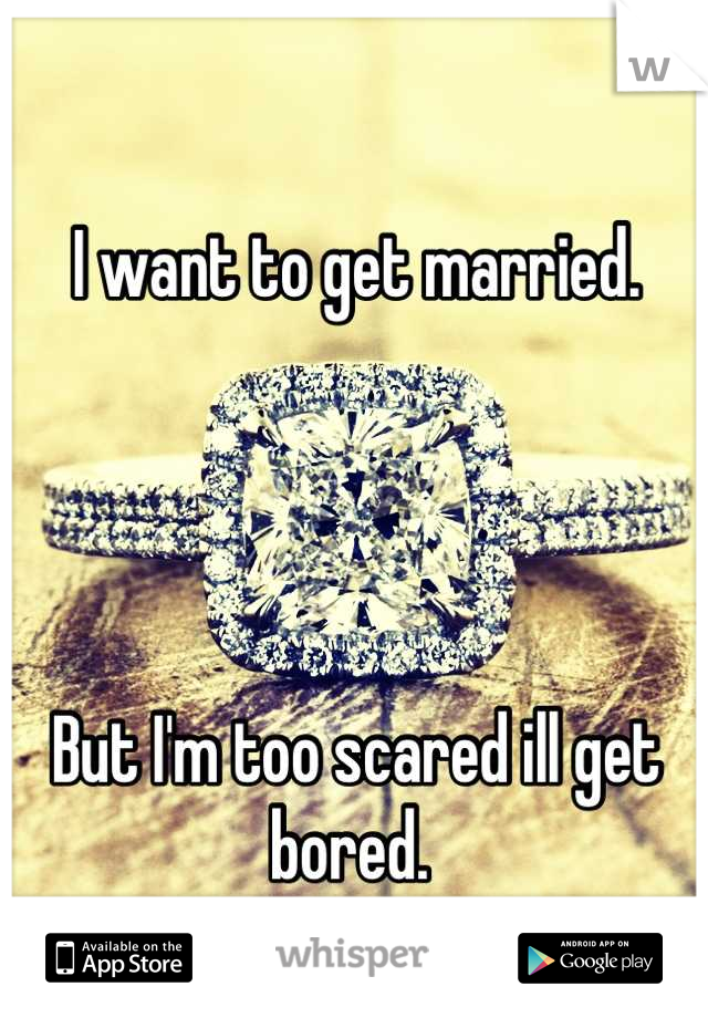 I want to get married. 




But I'm too scared ill get bored. 