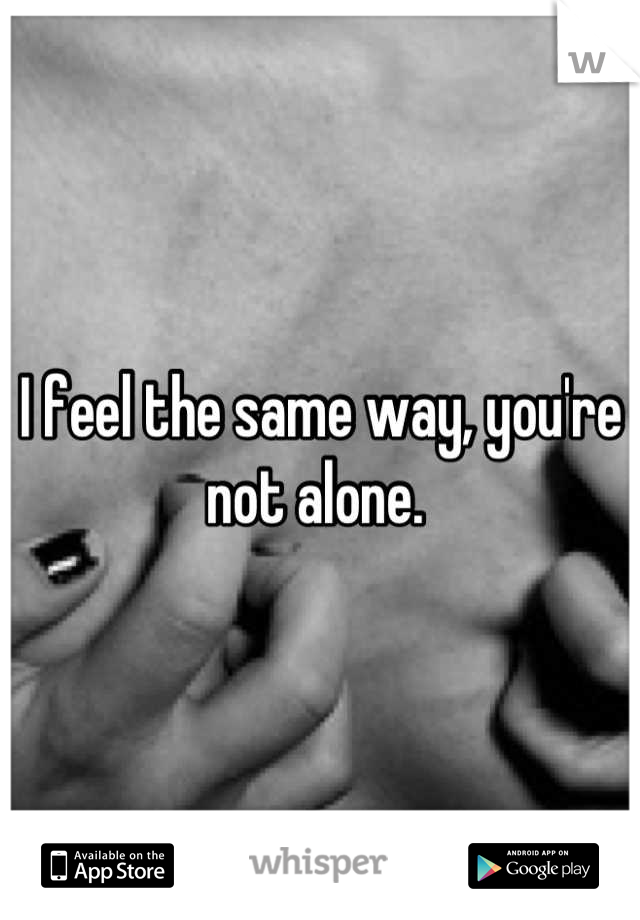 I feel the same way, you're not alone. 