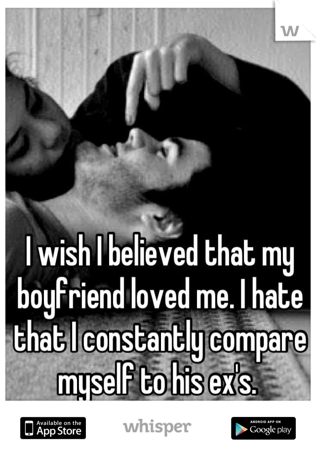 I wish I believed that my boyfriend loved me. I hate that I constantly compare myself to his ex's. 