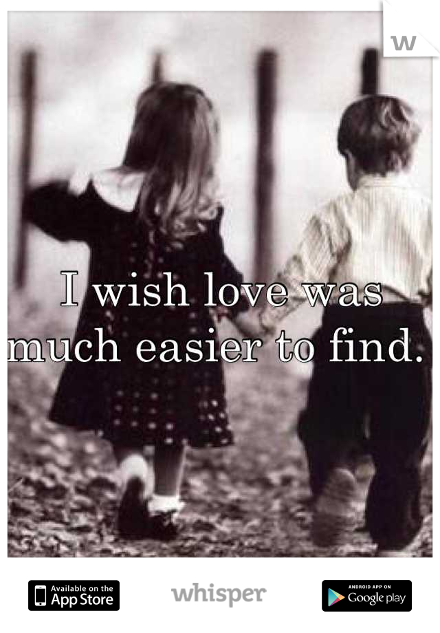 I wish love was much easier to find. 