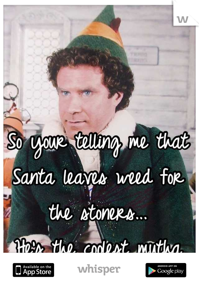 So your telling me that Santa leaves weed for the stoners...
He's the coolest mutha fahkoo in history