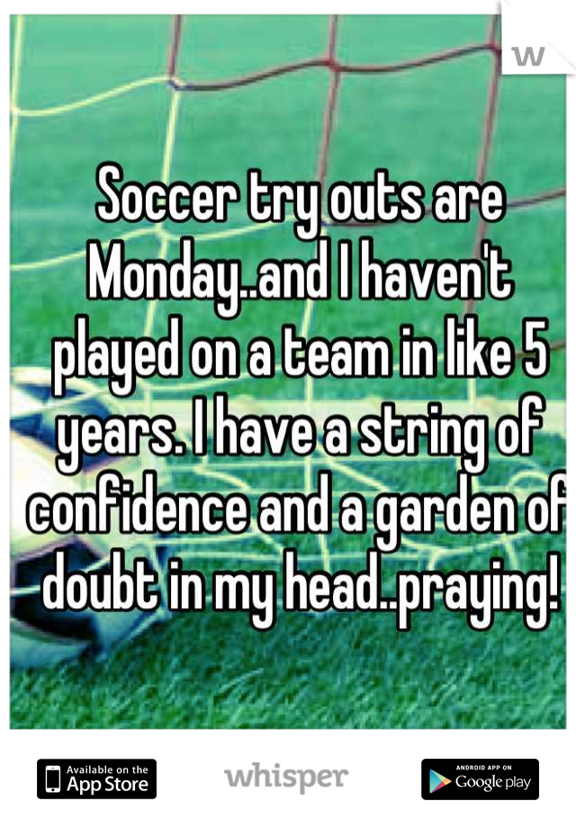 Soccer try outs are Monday..and I haven't played on a team in like 5 years. I have a string of confidence and a garden of doubt in my head..praying!