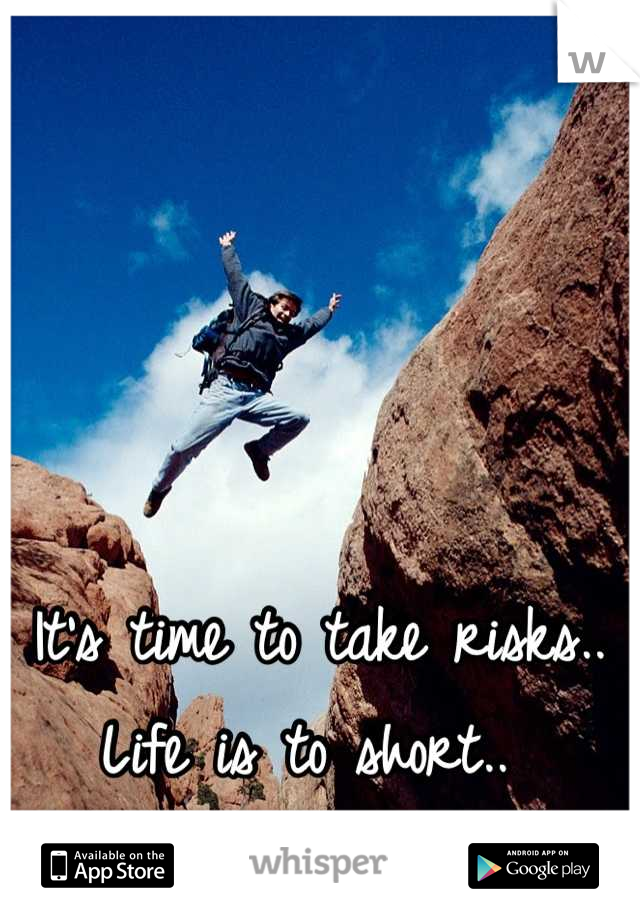 It's time to take risks.. Life is to short.. 